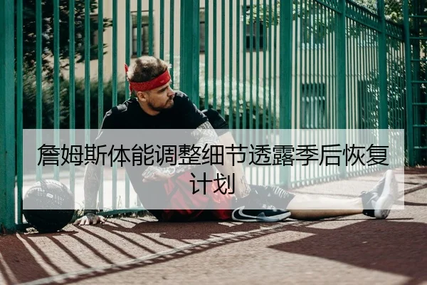 詹姆斯体能调整细节透露季后恢复计划