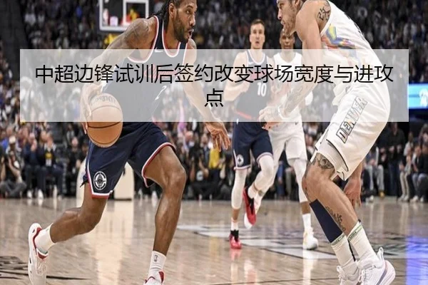 中超边锋试训后签约改变球场宽度与进攻点