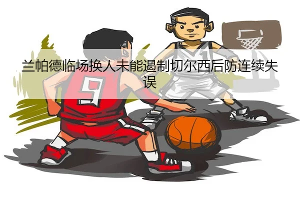 兰帕德临场换人未能遏制切尔西后防连续失误